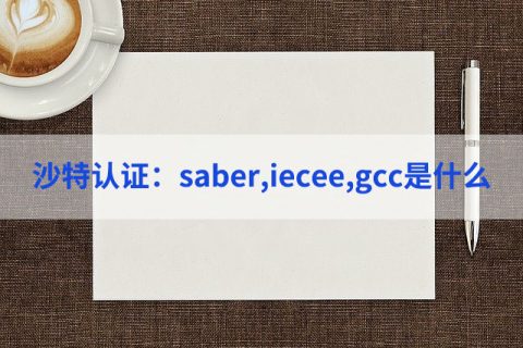 saber,iecee,gcc沙特认证是什么,三者有何区别