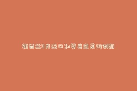 新西兰9月进口和贸易逆差均创新高