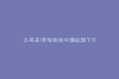 土耳其1月份的出口额达到了150亿美元的历史最高水平。