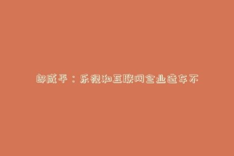 郎咸平：乐视和互联网企业造车不可能成功