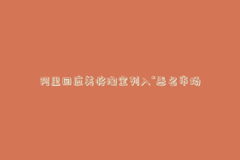 阿里回应美将淘宝列入“恶名市场”：非常失望