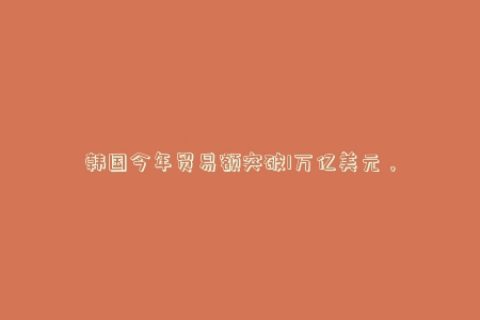 韩国今年贸易额突破1万亿美元，芯片出口达近千亿